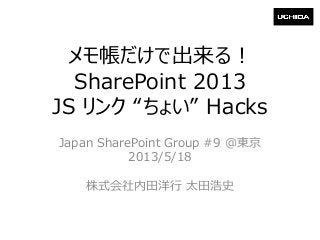 メモ帳だけで出来る！
SharePoint 2013
JS リンク “ちょい” Hacks
Japan SharePoint Group #9 @東京
2013/5/18
株式会社内田洋行 太田浩史
 