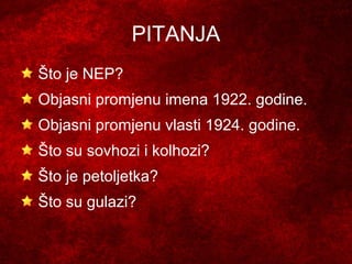 PITANJA
Što je NEP?
Objasni promjenu imena 1922. godine.
Objasni promjenu vlasti 1924. godine.
Što su sovhozi i kolhozi?
Što je petoljetka?
Što su gulazi?
 
