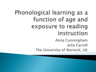 Phonological learning as a function of age and exposure to reading instruction Anna Cunningham Julia Carroll The University of Warwick, UK 