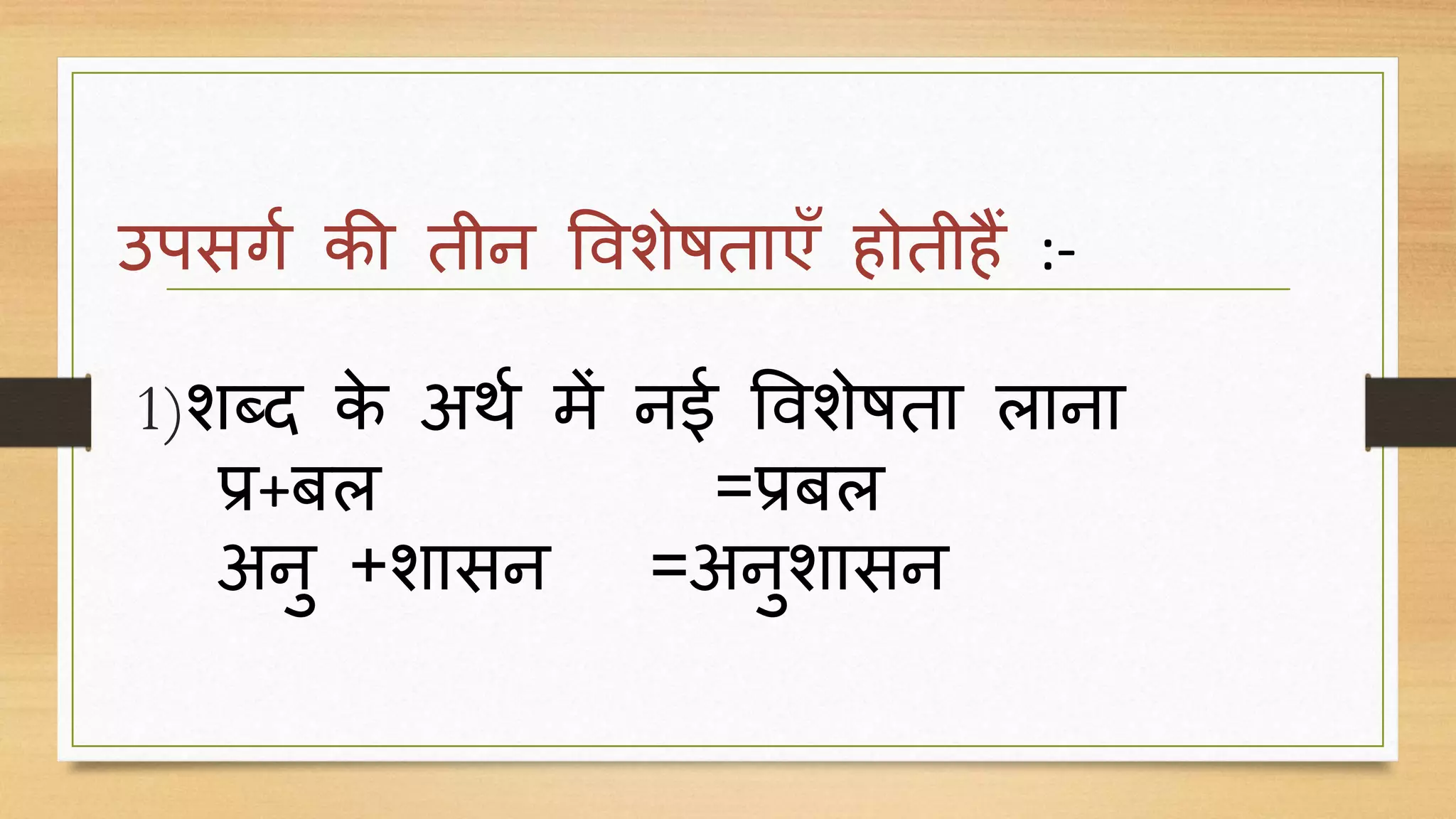 उपसर्ग की तीन विशेषताएँ होतीहैं :-
1)शब्द के अर्ग में नई विशेषता लाना
प्र+बल =प्रबल
अनु +शासन =अनुशासन
 