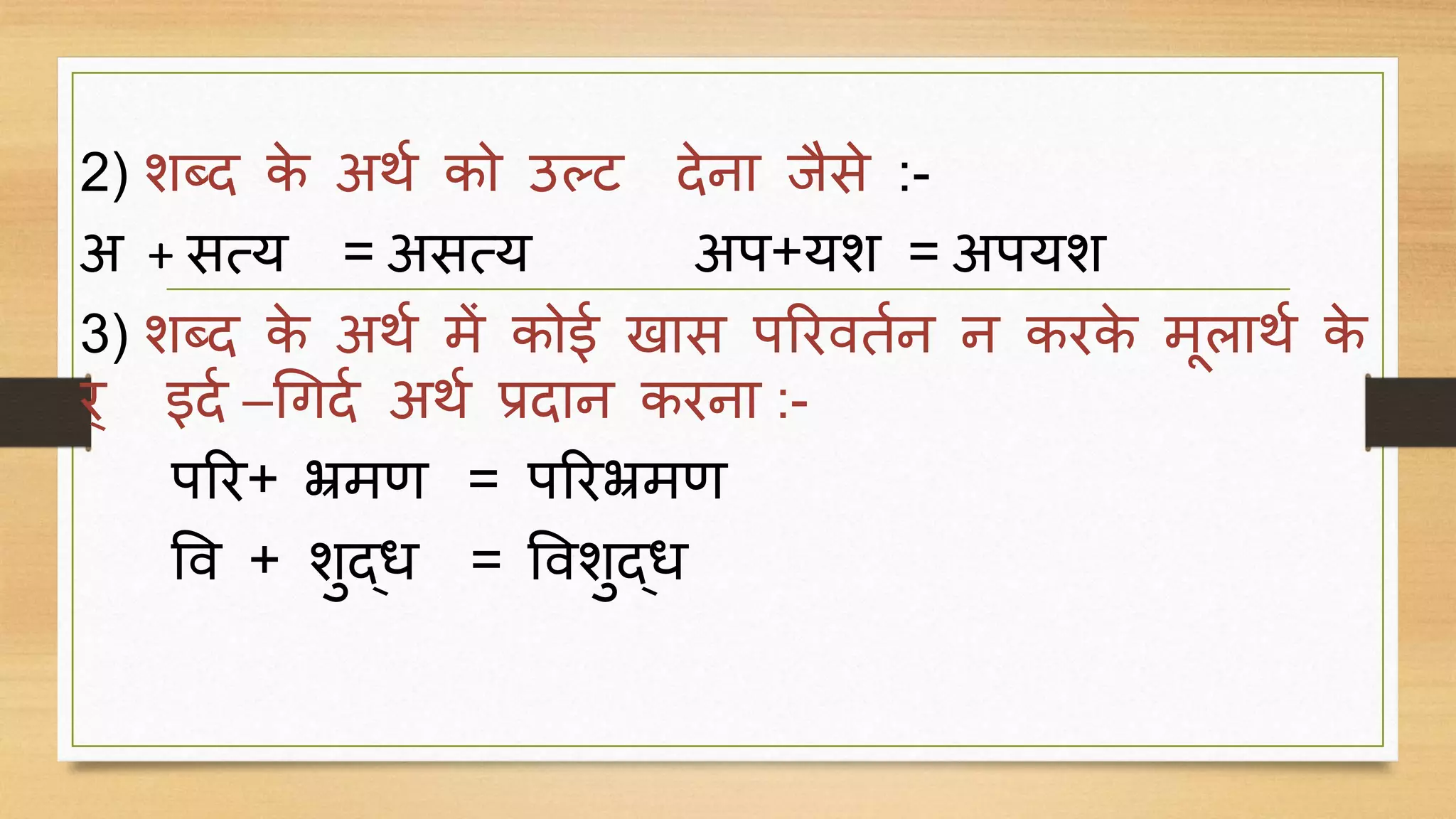 2) शब्द के अर्ग को उल्ट देना िैसे :-
अ + सत्य = असत्य अप+यश = अपयश
3) शब्द के अर्ग में कोई खास पररितगन न करके मदलार्ग के
र् इदग –गर्दग अर्ग प्रदान करना :-
परर+ भ्रमण = पररभ्रमण
वि + शुद्ध = विशुद्ध
 
