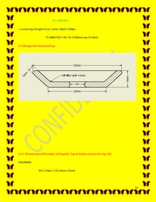 53
T1 W/D1
 isshearingstrengthof nut collar105/521Mpa
T18583.75/23 215.656mm,say t16mm
4.3 Designs for Head and Cup
4.3.1 Dimensions of Diameter of Head on Top of Screw and for the Cup D3
ASSUMING
D31.75do1.7512mm21mm
 