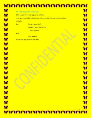 61
4.5 Efficiency of the Screw Jack
Efficiencyof screwjackisgivenasfollows:
torque requiredtorotate screw withnofrictiontorquerequiredoutput
ToT
But ToWtandm/2
To8583.750.057870.0112
To2.732Nm
And
T71.396Nm
To/T2.732/71.3960.0383.8
 