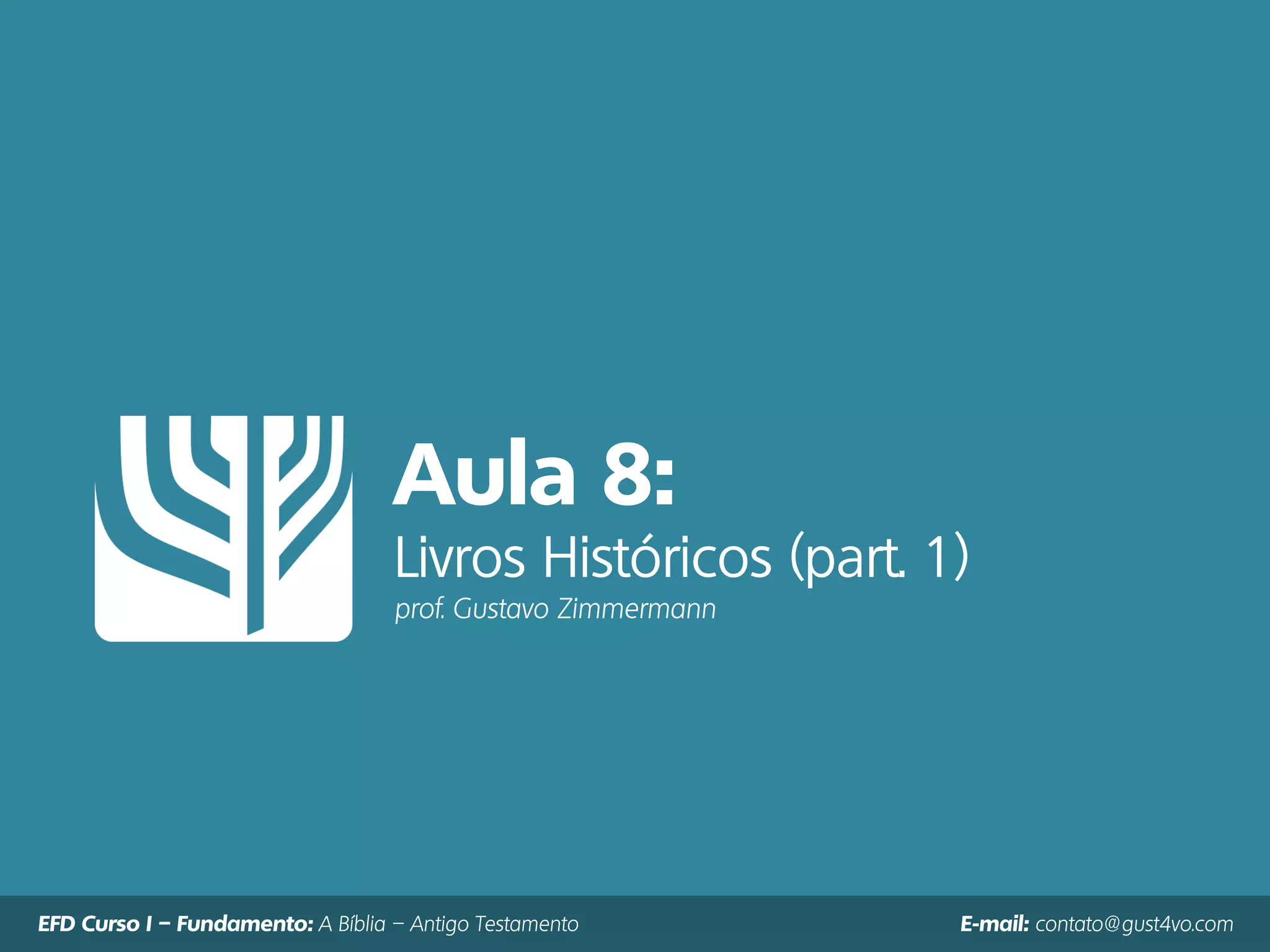 Aula 8:
Livros Históricos (part. 1)
prof. Gustavo Zimmermann
EFD Curso I – Fundamento: A Bíblia – Antigo Testamento E-mail: contato@gust4vo.com
 