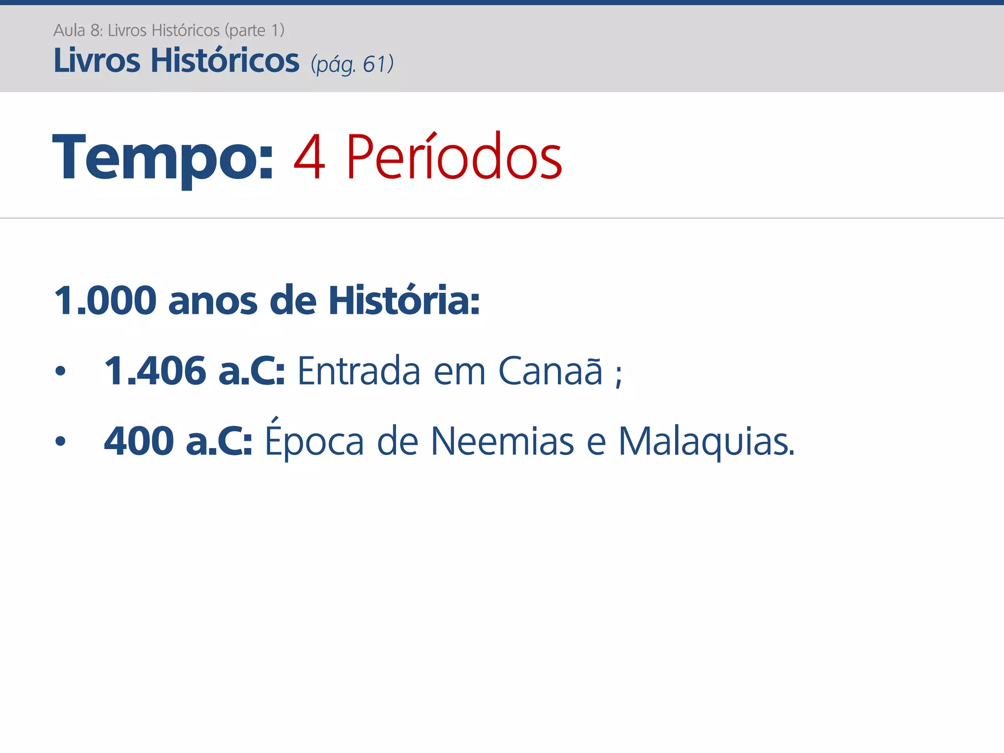 1.000 anos de História:
• 1.406 a.C: Entrada em Canaã ;
• 400 a.C: Época de Neemias e Malaquias.
Tempo: 4 Períodos
Aula 8: Livros Históricos (parte 1)
Livros Históricos (pág. 61)
 