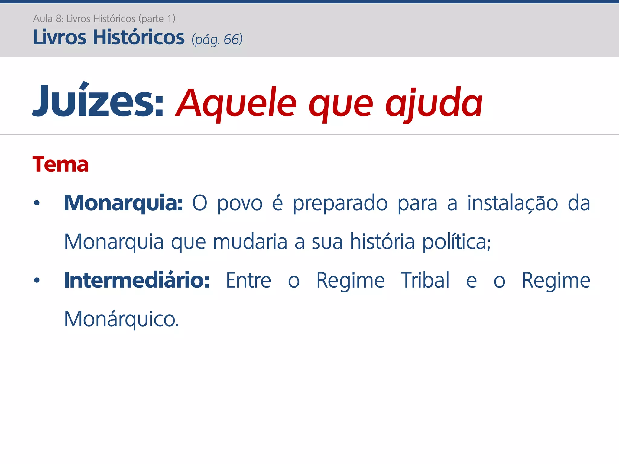 Aula 8: Livros Históricos (parte 1)
Livros Históricos (pág. 66)
Tema
• Monarquia: O povo é preparado para a instalação da
Monarquia que mudaria a sua história política;
• Intermediário: Entre o Regime Tribal e o Regime
Monárquico.
Juízes: Aquele que ajuda
 