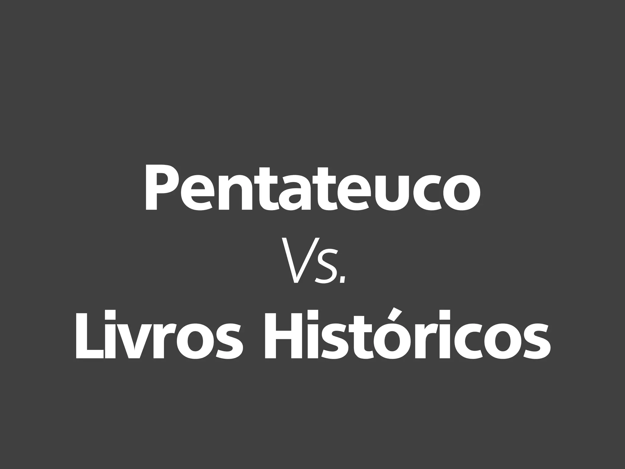 Pentateuco
Vs.
Livros Históricos
 