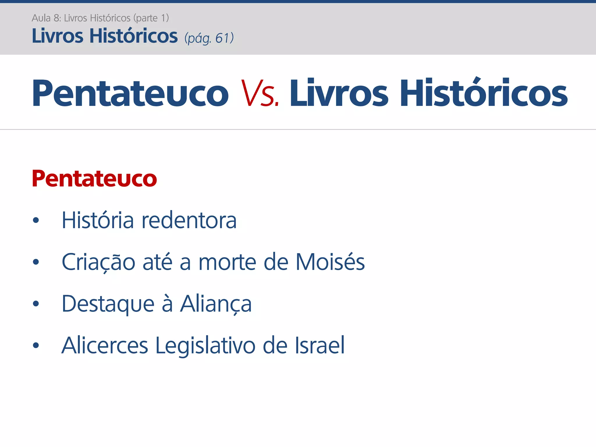 Pentateuco
• História redentora
• Criação até a morte de Moisés
• Destaque à Aliança
• Alicerces Legislativo de Israel
Pentateuco Vs. Livros Históricos
Aula 8: Livros Históricos (parte 1)
Livros Históricos (pág. 61)
 