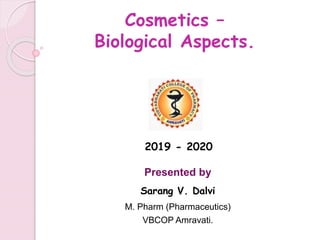 Cosmetics –
Biological Aspects.
Presented by
Sarang V. Dalvi
M. Pharm (Pharmaceutics)
VBCOP Amravati.
2019 - 2020
 