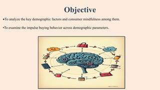 Objective
•To analyze the key demographic factors and consumer mindfulness among them.
•To examine the impulse buying behavior across demographic parameters.
 