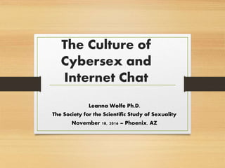 The Culture of
Cybersex and
Internet Chat
Leanna Wolfe Ph.D.
The Society for the Scientific Study of Sexuality
November 18, 2016 – Phoenix, AZ
 