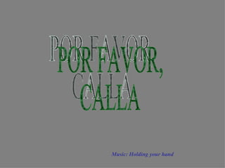 Music: Holding your hand POR FAVOR, CALLA 
