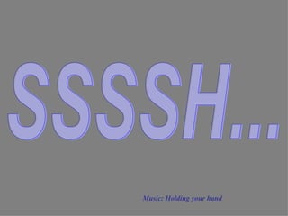 Music: Holding your hand SSSSH... 