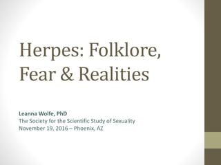 Herpes: Folklore,
Fear & Realities
Leanna Wolfe, PhD
The Society for the Scientific Study of Sexuality
November 19, 2016 – Phoenix, AZ
 