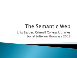The Semantic Web Julia Bauder, Grinnell College Libraries Social Software Showcase 2009 