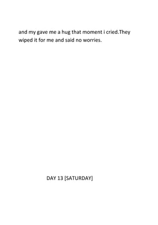 and my gave me a hug that moment i cried.They
wiped it for me and said no worries.
DAY 13 [SATURDAY]
 