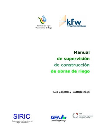 Ministerio del Agua
Viceministerio de Riego
Manual
de supervisión
de construcción
de obras de riego
Luis Gonzáles y PaulHoogendam
SSIIRRIICCSubprograma de Inversiones en
Riego Intercomunal
 
