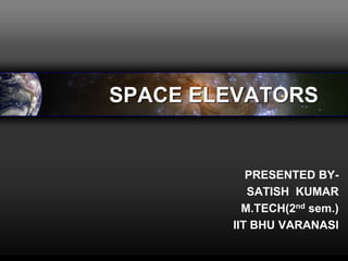 SPACE ELEVATORS
PRESENTED BY-
SATISH KUMAR
M.TECH(2nd sem.)
IIT BHU VARANASI
 
