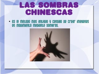 LAS SOMBRAS
CHINESCAS
●
Es el metodo mas antiguo y censillo de crear imagenes
en movimiento mediante sombras.
 