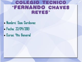COLEGIO TECNICO
“FERNANDO CHAVES
REYES”
● Nombre: Sisa Cordovaz
● Fecha: 22/04/2013
● Curso: 4to General
 