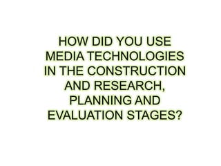 HOW DID YOU USE
MEDIA TECHNOLOGIES
IN THE CONSTRUCTION
    AND RESEARCH,
     PLANNING AND
 EVALUATION STAGES?
 
