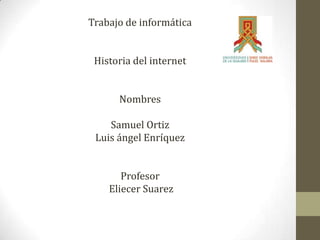 Trabajo de informática


 Historia del internet


      Nombres

    Samuel Ortiz
 Luis ángel Enríquez


       Profesor
    Eliecer Suarez
 