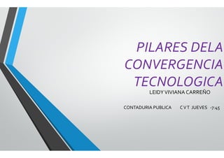 PILARES DELA 
CONVERGENCIA 
TECNOLOGICA 
LEIDY VIVIANA CARREÑO 
CONTADURIA PUBLICA C V T JUEVES -7:45 
 