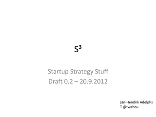 S³

Startup Strategy Stuff
Draft 0.3 – 22.9.2012

                         Jan-Hendrik Adolphs
                         T @twabou
 