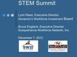 STEM Summit
Lynn Reed, Executive Director
Governor’s Workforce Investment Board

Bruce England, Executive Director
Susquehanna Workforce Network, Inc.

December 7, 2012
 
