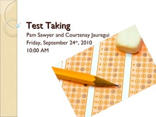 Test Taking Pam Sawyer and Courtenay Jauregui Friday, September 24 th , 2010 10:00 AM 
