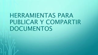 HERRAMIENTAS PARA
PUBLICAR Y COMPARTIR
DOCUMENTOS
 