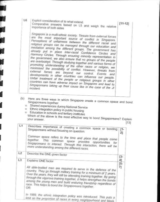 E'p   iL   .ons deEhon or ro whaL €rtena
                                                  - oa r -.o
                                                                                                    F1-121
                 .,";::'";:,;",'::".*                                             - -'.'        F
                                                                      ^-o
                                                       1'

t                                                                 "Jt la'
                 :,'"*:1" :.i.          |!-,.''   a'        l1-             p'!.'nrt   4'   e
                ;: ":"i";:'.'::::::!. &:;*:
                                                ".,:;:,::, :-::,2.;,,
               t'::f,:; {:#;; "i.*,,p;::f "X:;:: "lAV*iig, nl
I
I
l
I
                .rsrWyffi
                coDnties. @n ha,ve ad@;e ;nc"a
                -,"epu"-q]s ceng up thdt ca,* like in
                                                            .; ;;i.r'"i,ii),j'j"!!'i[
                                                                     the.ase of lhe Jl

I          l




I     o
      o
             5harede,peren.es dunfq Na onatSen..
            E,mc mteq.alionpoky in pubtc holsrn.
      o     Eou.al/on h schools and tedrary
                                            rnsltul;
I          vvntrn or Ine above q he mosr;flecl!e
                                                  w:v r. bofd Sinoaporeans? Expta
                                                                                  n


    i"i
                                                                                                          I13J
               oesoto*                     oirc=rearim      qnM-"pa*
               srS"po."n. *ijh"u' ro-.i"s
                       -mponaii--                       "
                                                  o" ?1,".r";l
           CarnhDn space rcfets      t. the lihe
           logethet.        Ihis .anh;n spdre and plae rhat peapte cane
                                                 p.oftdes .pparlunttes t t
           Singapteahs ta jnlehct
           hore undersrandj.g ahang


    t'l    Desdbe lh€ ONE gi@ t&for

          Explains ONE        L;b;
                                                                                                    I3-
                                                                                                    4)
                                                                                                    15-

                      ':!:1::: "r *t,*d to t's i;, ;in;the;.tetence ot :i:
                                                                                                    7l
          !l!,,:iL:                                        seNe                           thc
           ";i:h':,:l ! i *it ^r,!,t y.1, "            t,               ;;' ;;' ;7 ;L
          t2y.!:.1:.:,,h"y t, * "fu
                                             i; A;;;i; i;;t;
          n
            - u e n,t h., is - ^::::.i:,n ing i j i,;;;;: ;i ;;i;:: i:, ;:;:"i;;:;, ;: f:i[f
                                *
                                o
                                                                ";
                    ^I?:
                                    r
          Gce. +|:: hetps ta band the 2!i " "
                                         "
                                              ;,, ;,; ;;';"il
          :l?: This : ?- : !,".: a sinr"p";;";:t;;;;;;;                  ; ;;i:ii, ;::' ]

     ):,; 8         r *rrtt rtr &,ffi ;#i:;:
                                   ;i,                                      ;r   !:,,!E r
 