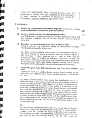 llh       ESs       {Empt,ryabi   y sUs      sysremsl scneme, wrrle             rne

                              -t6'6io 6
                                                                            c'o'.',",
                d boo
               |lraapore      lo   suslmls .)fuomv      in a gLoba   izinq;ord.

p               How td'do you ag-ee thdi envtronhenl deg,ddanon is                     lh. do<l orious
F               adverse €ft€cr or gtobar'sarion? Exprain yoir answer.
                                                                                                              t13l



I         L1    Answers on ihe topic, but nor addressins lhe question
                -o      loDJ   do, o-14d.,-6oro.. br*t p-o!e.h-,.oe"s"no
                                     b.dif-      od].
                                                                                                              11-2)




!
                                                        o


                oescribes environment degradarion aND/oR another facror                                            .!


!
                Awtrd 3 marks tor one factor and 4 marks lor enorher facror descrbed                          t3
                Award addrtiona ma*s for delaits Siven.

               "a V",, -',ro --.rL.s h"e dio... .d qooorrtroi d oe .
                       aIo E ro rrre r. .a m,,.o, rmr oc .,"oo.Ft.d.q.i rl
               d-.
E              The rainlor-.srs n nany countries are cd dowf lo make way for
               !" --f " ."                       I d r -..
                                                           "e-!1,.." aou.. q "no
                "- doaa": "
                        J         ro a*F q" to.- onon.
                          'dod "a
               -1 ad d "."e.d,h.ara,!,                  "
1,.
      I   J    Erprd'n rhe oDen f:cror oR othcr faclo(s, lhdr oring abour                     adve,<e
F              r,p"," o ., r. ,!.-.dd onle,.d
               d-pd olo d d odd,.ona, a.,l. roi r )
                                                                .uppor
                                                                .rppo1.a o-
                                                                                                          I



                                                                                  d,   ,o d   r /imlm
F
t              eo. Vd . "r ro.i- rdir 1d.- d9.60 .d coo"t."[o,
               w 6i ri .-i uo oa . 1 0r t-.q tp"r,
                                                                          ", oe
                                                           d.- p.o e..Fo dqa, L,"


I
I
               .dr
               bei   d. 4 I
                        6.
                                 ',
                                    hr'
                   6 I 6 dF,etopno o!-- no6 otrdg6. r.rd o dFoF,o ,.. o(nel .
                                        F. a.6
                                                o.a
                                        v'^ 'r'Fl le ;rL "
                               - de/doprAnt.
               t."l:oTq.r,d" lo.l6io.n'-..
                                                  o
                                        vm-n6 I p.o.e.liol
                                                          q
                                                     ro qr1 iaF    o.or I
                                                                            .r


                                                                Ea. ron , el. oFo."o" o"        po.-.
                                                             rof-,-..o.:Tno d b.a!

I
                                                       ^"t",
                                       ait ,u1" a. d," L.or e nE po^.o.b4.o..oir e



F              ", Gob"," o rdsr.orot.r e..ad thp .. or .gop o. ^-Fn rtd i, n
                                     ,-.ur-or !pdo".".op.,",1
               "ndroo, o.1l es Ira .Fd..o
               rore-a, ird d.o i           rhd o,6od or oo.-i. , ;." d."
T                 dt
               - : ::/:r ",r "                       ,.do n oa" o . -. -
                                I dn.ro iu.9 4 .,.-. o ." o,.-   "" o t.,;
ti.                                                                 "
 