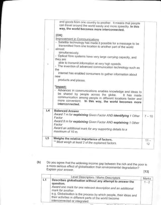 afd loods t n one cohlryloanorh4 [ n]e€m                   lht
                        .an hielrr und I F sund eas
                        way theworld be.om€s more
                                                              -r-"."".i"a
                    ioRl
                    lmpro!cmFn naommuntrions
                    - sJre ire erhnorlqy hJs mrde I poss ble fo.        !     messale      t.
                      transmrned rrom one oelion to


                                            h.re !c.r' drre .Jryrnq cFa.rt!
                                                                                           "nd
                                       Inforoaroi at very fulh sFe€ds
                                       advanc€d c.mmunical or te.lrnotoQysuch es

                        nlehet has enabted consumerc lo llaiher inlorm.l on abo!1



                  '|Ep4q
                        ^d,"1"    or n
                        bF h.. t b. osol
                        communcaron ahong peope n difier€nt o.ations
                                                                     flster and
                                       tr lhn dy. rh€ *o,to bpcoT., mu,e

          La BatahcedAn*.
                  AwatdTntuexptainina GNcn Fact t                AND identjfyjng 1 Other

                                                 tjtven F.clotAND exptaining           l   ather
                  Awad an addttanalnad           t.t   aF) s )ppannadeLajls    b   a


      I Ls h.rs,** *r"r* r-*n* "rr*,"-
      tt     Mu! 4.4h d la) ro he c,pt.rlcd tdLtars                                                 11

              I


(b)       Do youaoree th?llhewidennA iiconre
                                                  aap betlveen lhe
          r nore <erou. cfi€!r or q obat s:lron rhan enr rofme.ta
                                                                                                   h3t

      r   r                       :r" J-
              De.. ribe. qtobaticdioh
                                             p    of v"         Des   oto,:
                                            w    ith                                               12

              6, Go o ., o

      I       rner..rv 1'€e ndtflercn p.rls
              inlerconnecled or if   te.   rFd
                                                       or(he trorld be..ma
 
