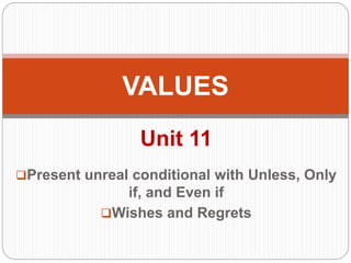 Unit 11
Present unreal conditional with Unless, Only
if, and Even if
Wishes and Regrets
VALUES
 