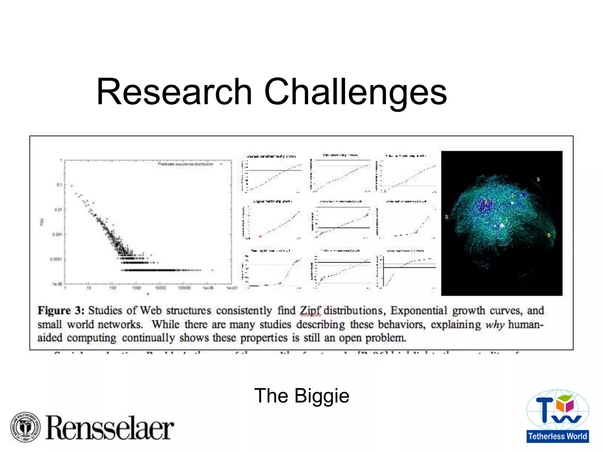 Research ChallengesComputational challenges as "end user" supportScalingSemantic Web HCI (What do we show "real users"?)What are the trade-offs in useVirtually all AI literature assumes a high-cost, high-value modelThe Semantic Web is showing us alternative models What are the trade-offs, analysesIf more and more of what we see includes integrated data from multiple sources, will that change the trust modelsDo we need to expose provenance? Will "provider" model be changed? 