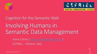 Cognition for the Semantic Web
Involving Humans in
Semantic Data Management
Irene Celino (irene.celino@cefriel.com)
CEFRIEL – Milano, Italy
 