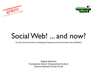 Social Web! ... and now?
 The Fifth Summer School on Ontological Engineering and the Semantic Web (SSSW'07)




                            Stephan Baumann
                 Competence Center Computational Culture
                     German Research Center for AI
