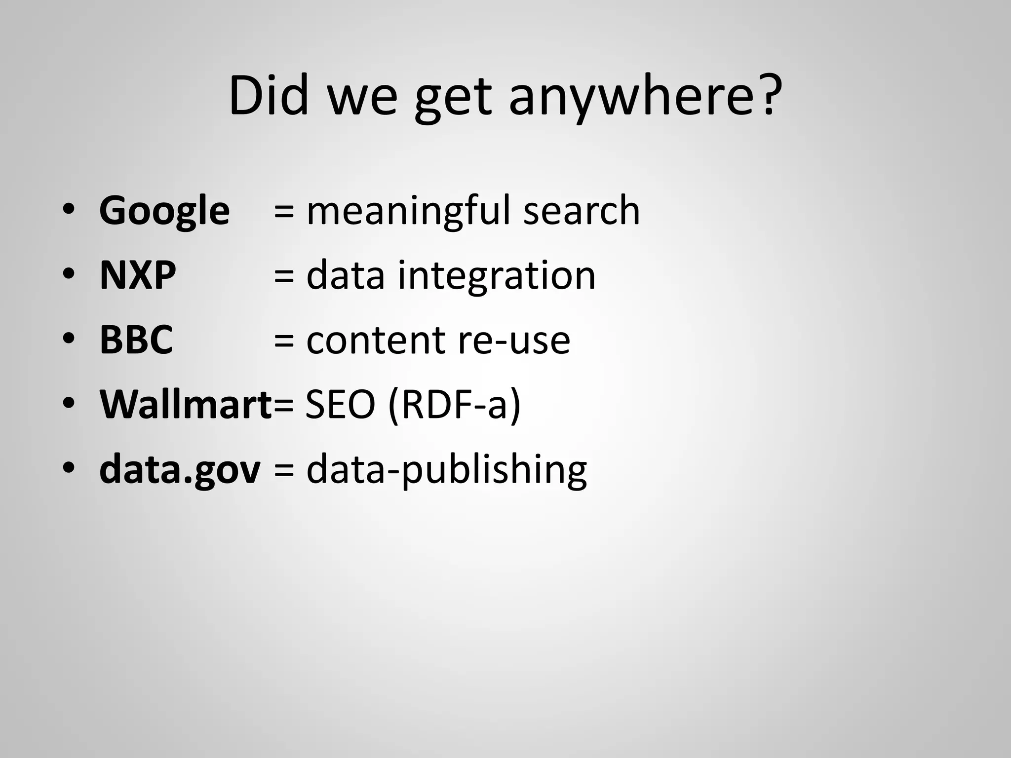 Did we get anywhere?
• Google = meaningful search
• NXP = data integration
• BBC = content re-use
• Wallmart= SEO (RDF-a)
• data.gov = data-publishing
 