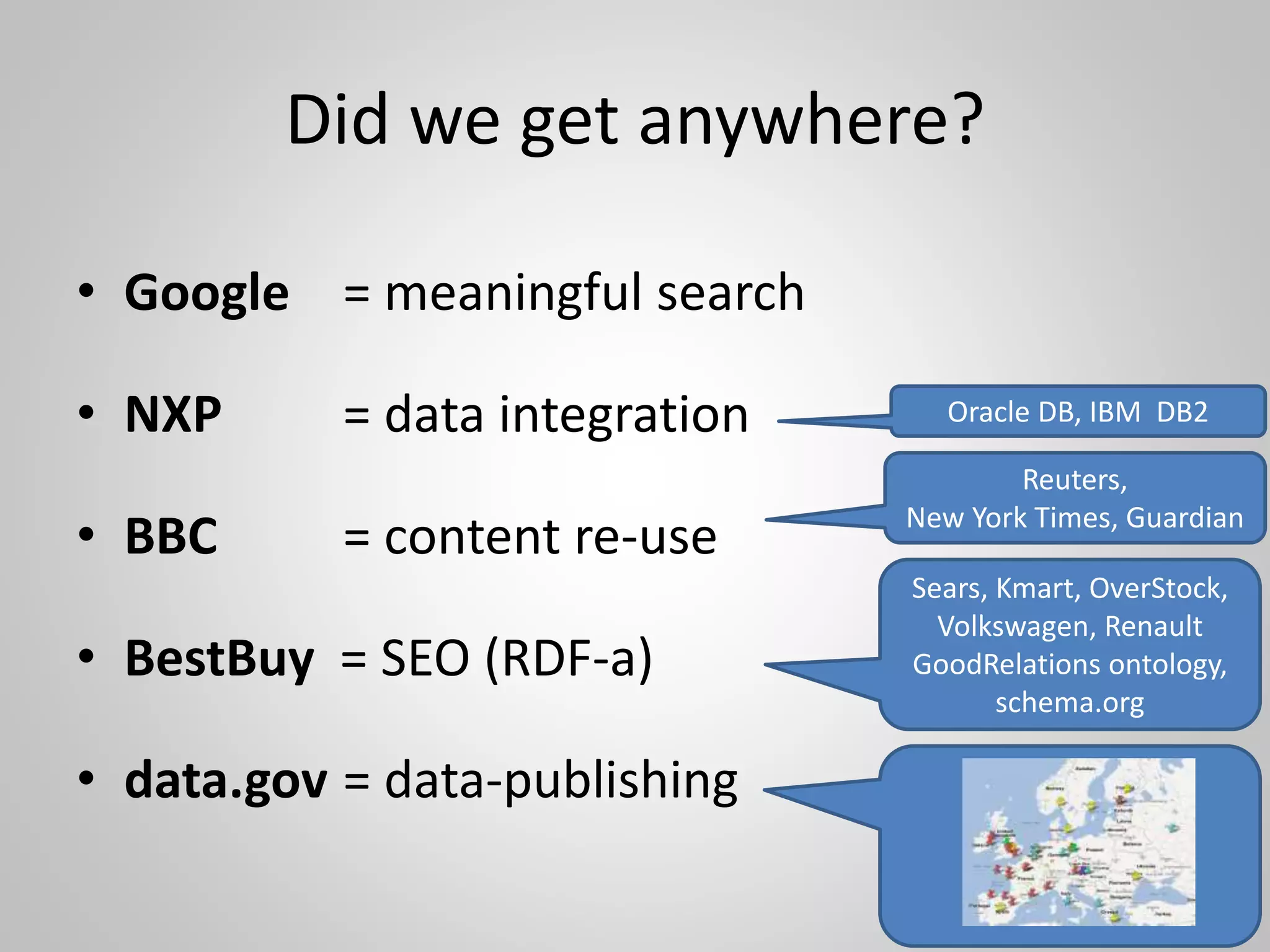 Did we get anywhere?
• Google = meaningful search
• NXP = data integration
• BBC = content re-use
• BestBuy = SEO (RDF-a)
• data.gov = data-publishing
Oracle DB, IBM DB2
Reuters,
New York Times, Guardian
Sears, Kmart, OverStock,
Volkswagen, Renault
GoodRelations ontology,
schema.org
 