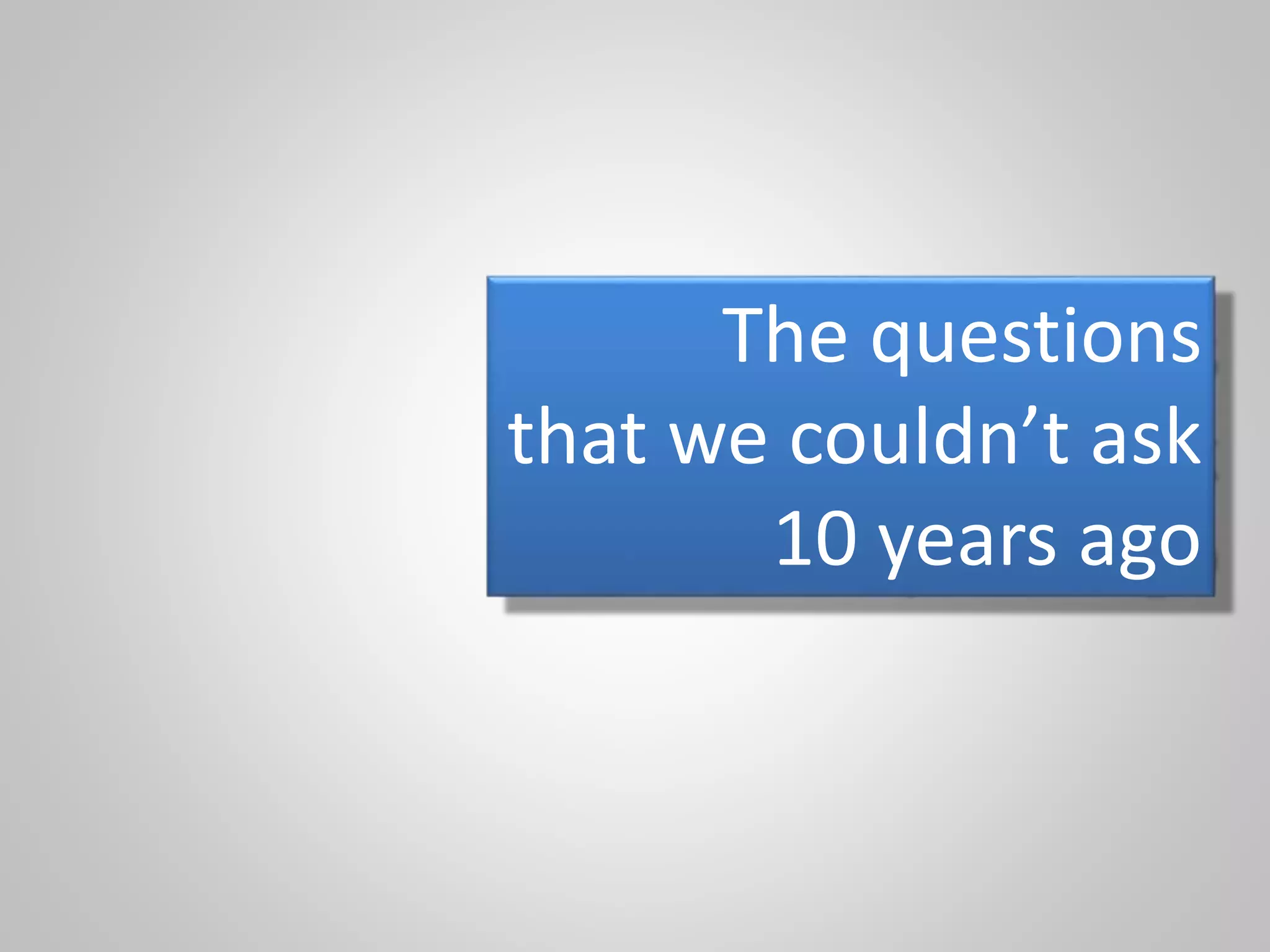 The questions
that we couldn’t ask
10 years ago
 