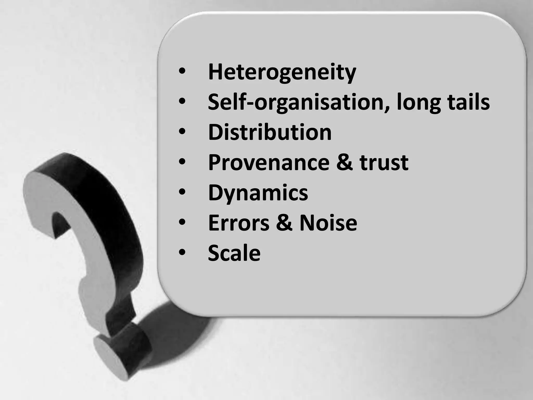 • Heterogeneity
• Self-organisation, long tails
• Distribution
• Provenance & trust
• Dynamics
• Errors & Noise
• Scale
 