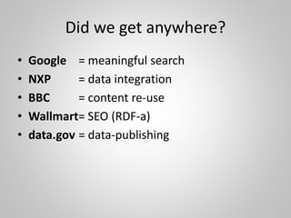 Did we get anywhere?
• Google = meaningful search
• NXP = data integration
• BBC = content re-use
• Wallmart= SEO (RDF-a)
• data.gov = data-publishing
 