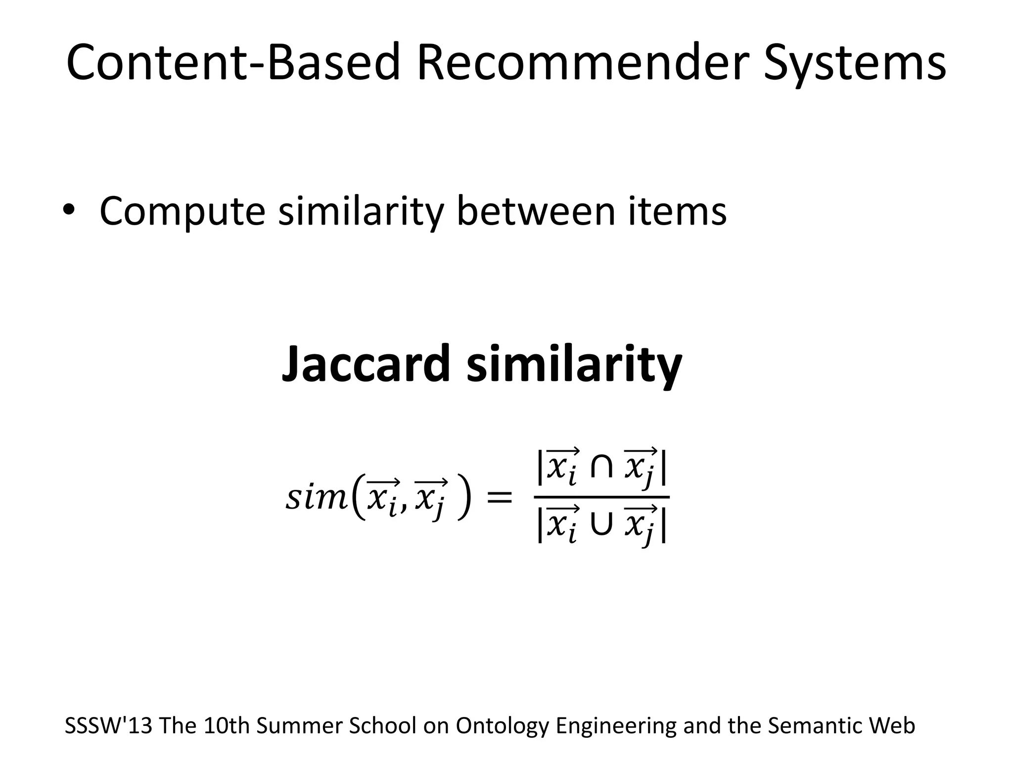 Content-Based Recommender Systems
• Compute similarity between items
𝑠𝑖𝑚 𝑥𝑖, 𝑥𝑗 =
|𝑥𝑖 ∩ 𝑥𝑗|
|𝑥𝑖 ∪ 𝑥𝑗|
Jaccard similarity
SSSW'13 The 10th Summer School on Ontology Engineering and the Semantic Web
 