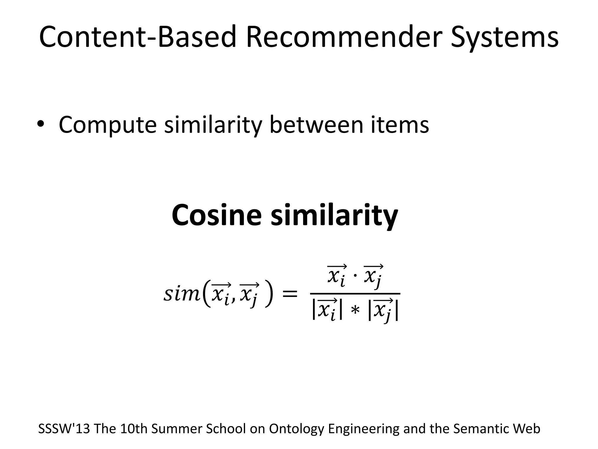 Content-Based Recommender Systems
• Compute similarity between items
𝑠𝑖𝑚 𝑥𝑖, 𝑥𝑗 =
𝑥𝑖 ⋅ 𝑥𝑗
𝑥𝑖 ∗ |𝑥𝑗|
Cosine similarity
SSSW'13 The 10th Summer School on Ontology Engineering and the Semantic Web
 