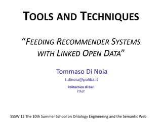 TOOLS AND TECHNIQUES
“FEEDING RECOMMENDER SYSTEMS
WITH LINKED OPEN DATA”
Tommaso Di Noia
t.dinoia@poliba.it
Politecnico di Bari
ITALY
SSSW'13 The 10th Summer School on Ontology Engineering and the Semantic Web
 