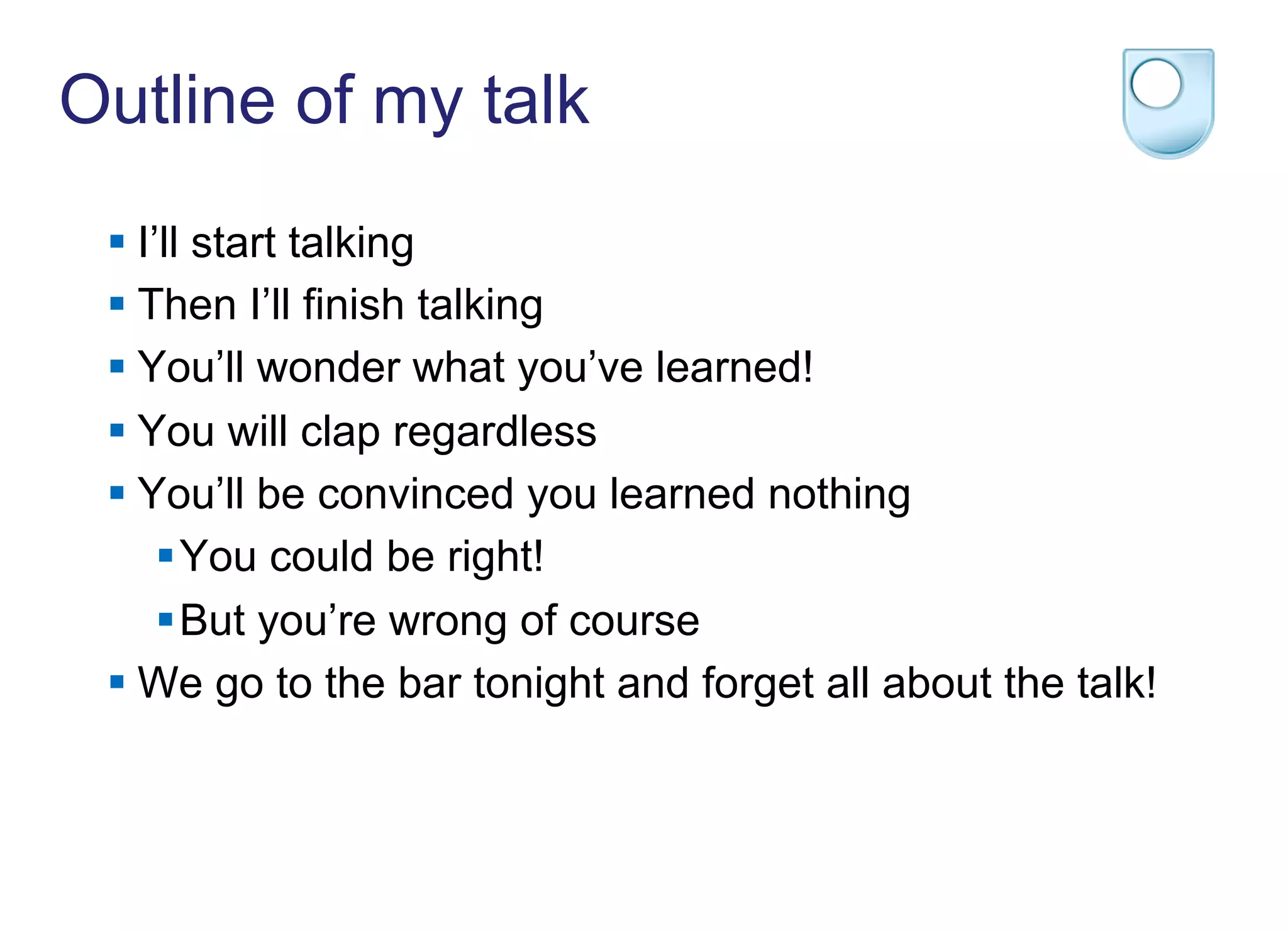 Outline of my talk
§ I’ll start talking
§ Then I’ll finish talking
§ You’ll wonder what you’ve learned!
§ You will clap regardless
§ You’ll be convinced you learned nothing
§ You could be right!
§ But you’re wrong of course
§ We go to the bar tonight and forget all about the talk!
 