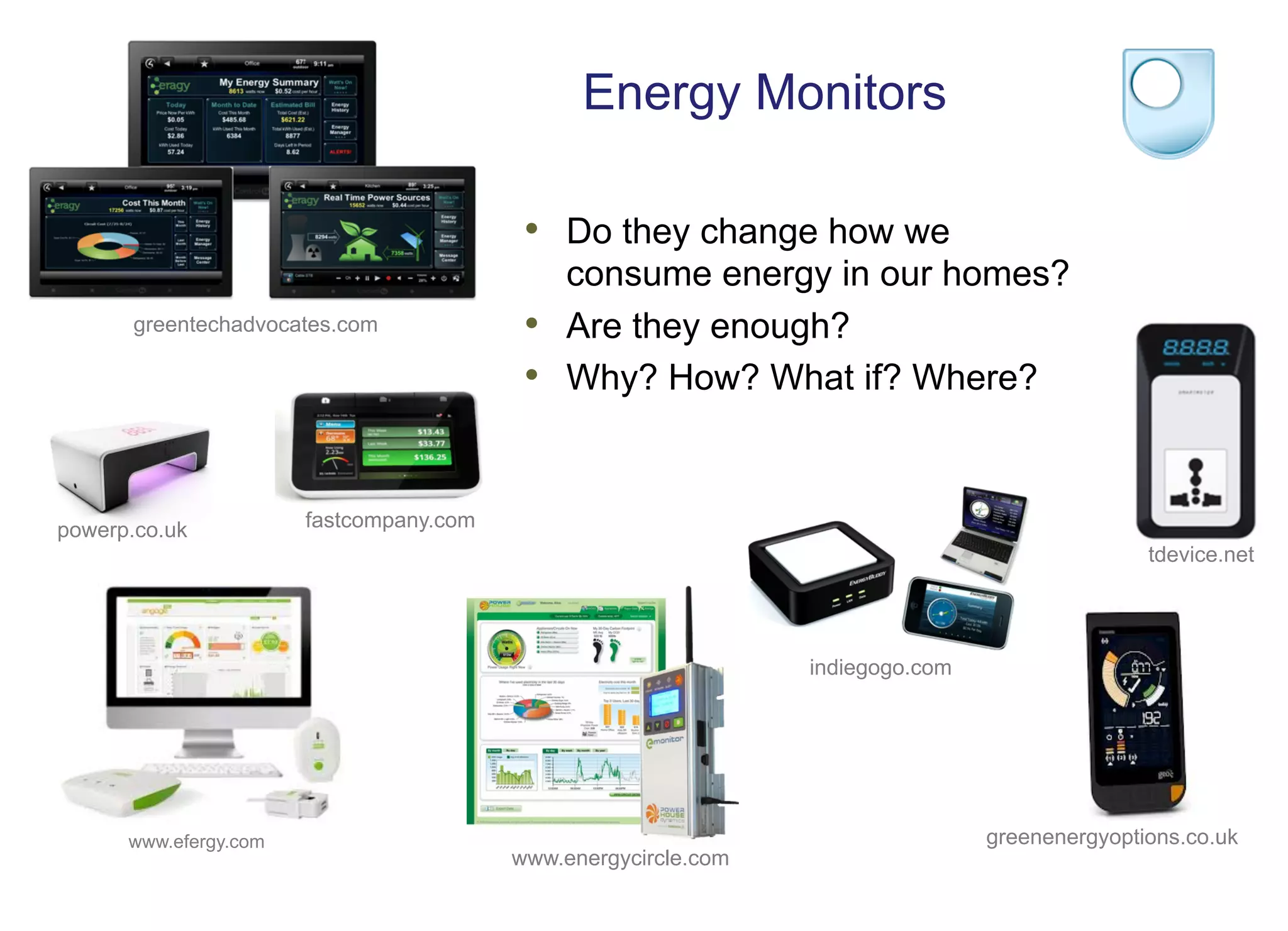 Energy Monitors
www.efergy.com greenenergyoptions.co.uk
fastcompany.com
tdevice.net
powerp.co.uk
www.energycircle.com
indiegogo.com
greentechadvocates.com
•  Do they change how we
consume energy in our homes?
•  Are they enough?
•  Why? How? What if? Where?
 