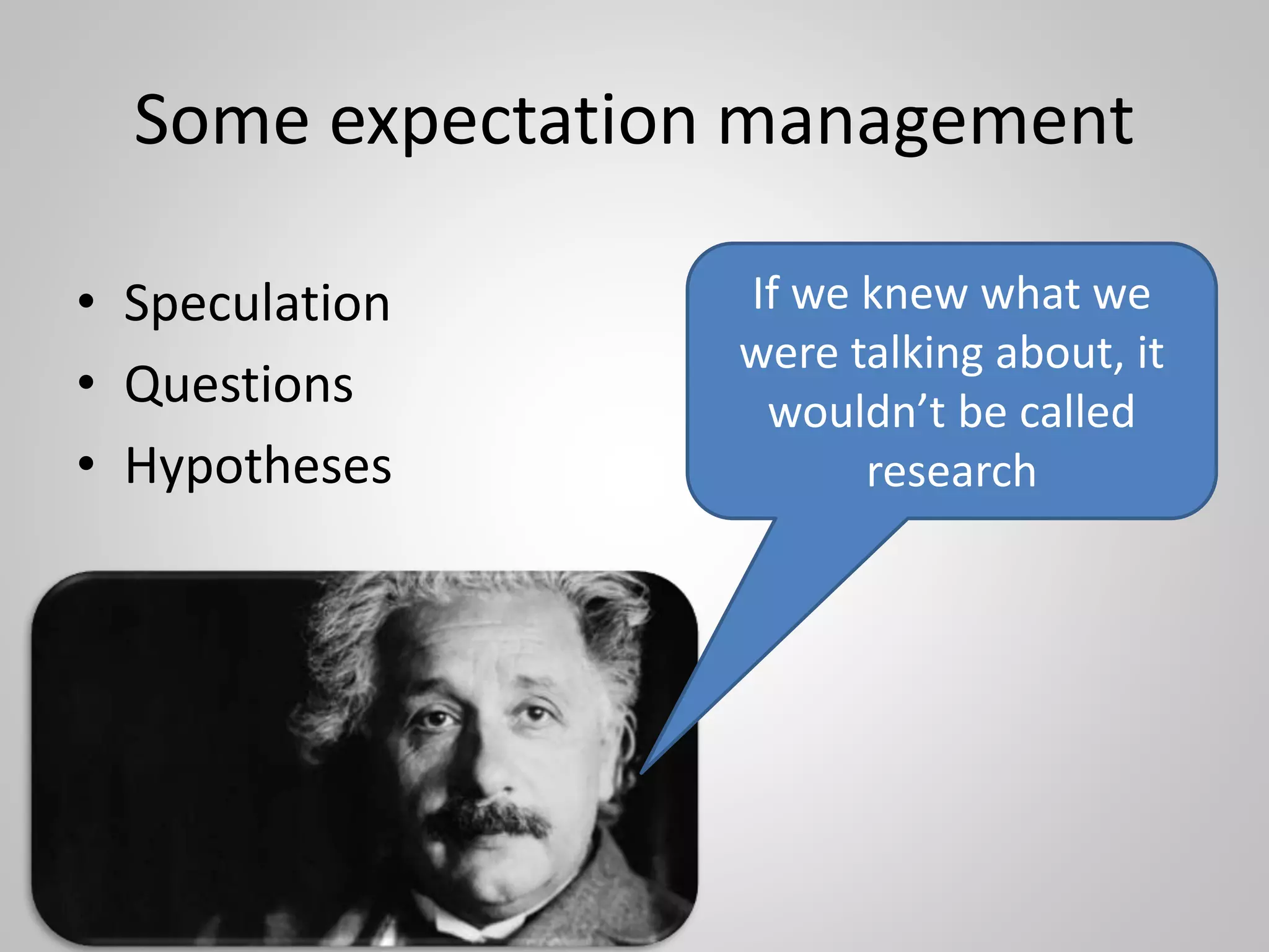 Some expectation management
• Speculation
• Questions
• Hypotheses
If we knew what we
were talking about, it
wouldn’t be called
research
 