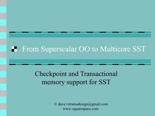 From Superscalar OO to Multicore SST Checkpoint and Transactional memory support for SST © dave+stratusdesign@gmail.com stratusdesign.squarespace.com  